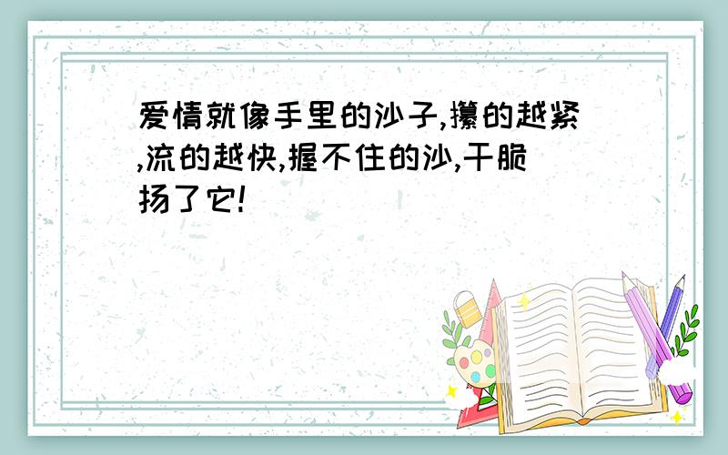 爱情就像手里的沙子,攥的越紧,流的越快,握不住的沙,干脆扬了它!