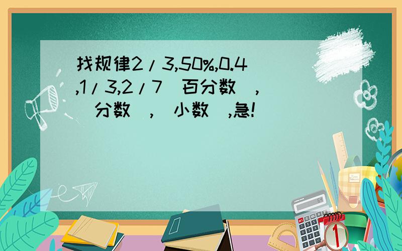 找规律2/3,50%,0.4,1/3,2/7（百分数）,（分数）,（小数）,急!