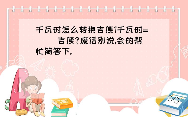 千瓦时怎么转换吉焦1千瓦时=（ ）吉焦?废话别说,会的帮忙简答下,