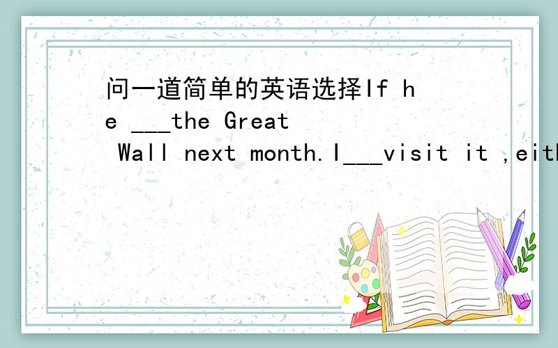 问一道简单的英语选择If he ___the Great Wall next month.I___visit it ,either. A won't vsit...don't     B won't vsit...won't c doesn't vsit...won't   D doesn't vsit...don't怎么选,别只说答案,说一下理由.3Q咯