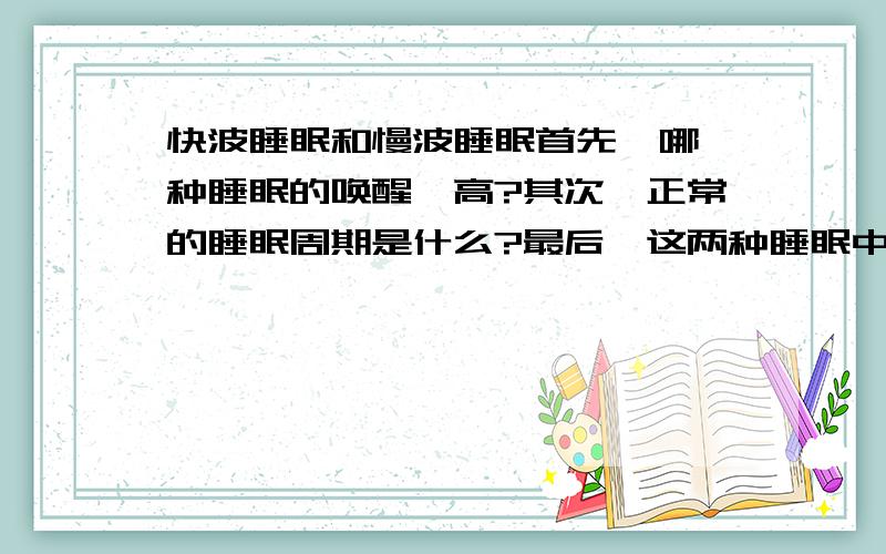 快波睡眠和慢波睡眠首先,哪一种睡眠的唤醒阈高?其次,正常的睡眠周期是什么?最后,这两种睡眠中发生什么?比如分泌生长激素之类的?