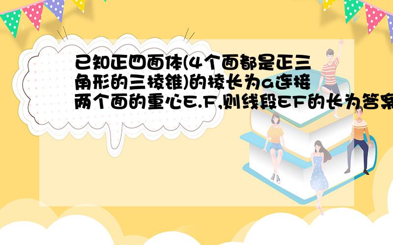 已知正四面体(4个面都是正三角形的三棱锥)的棱长为a连接两个面的重心E.F,则线段EF的长为答案为a/3