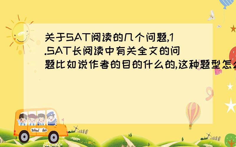 关于SAT阅读的几个问题,1.SAT长阅读中有关全文的问题比如说作者的目的什么的,这种题型怎么答?我没有阅读全文的习惯,感觉时间很紧,但是不阅读全文有做不了.2.怎么确定作者的tone或者是attit