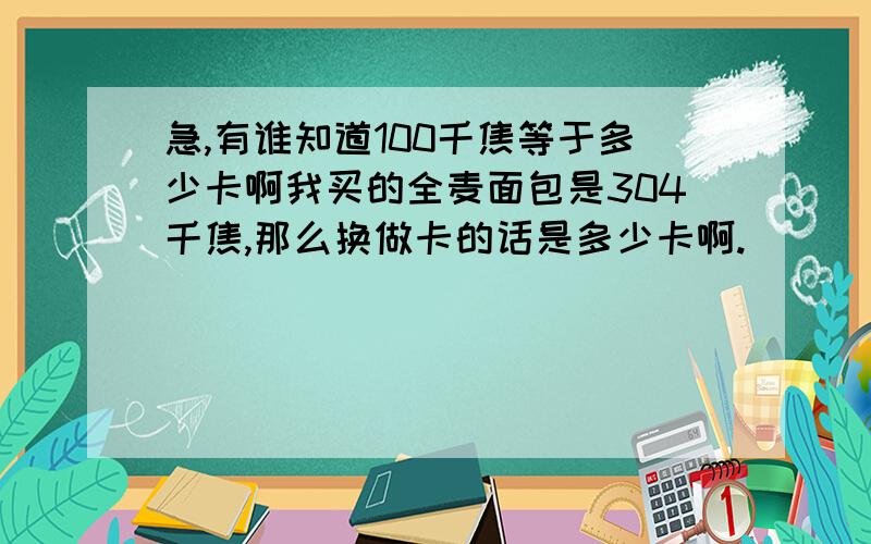 急,有谁知道100千焦等于多少卡啊我买的全麦面包是304千焦,那么换做卡的话是多少卡啊.