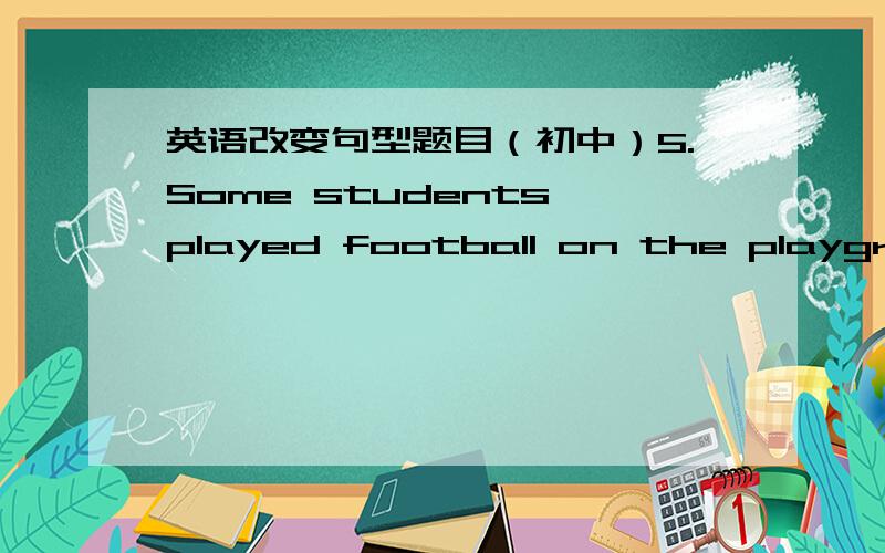 英语改变句型题目（初中）5.Some students played football on the playground yesterday.（改成被动语态）Football ______ ______ on the playground yesterday.14.The suitcase is very expensive,but they bought it without a second’s thoug