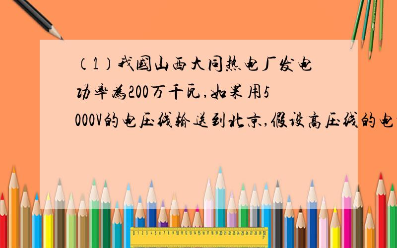 （1）我国山西大同热电厂发电功率为200万千瓦,如果用5000V的电压线输送到北京,假设高压线的电阻为1欧姆,求在线路上损失的功率;（2）改用50KV的高压线输送,损失的功率是原来的百分之几?