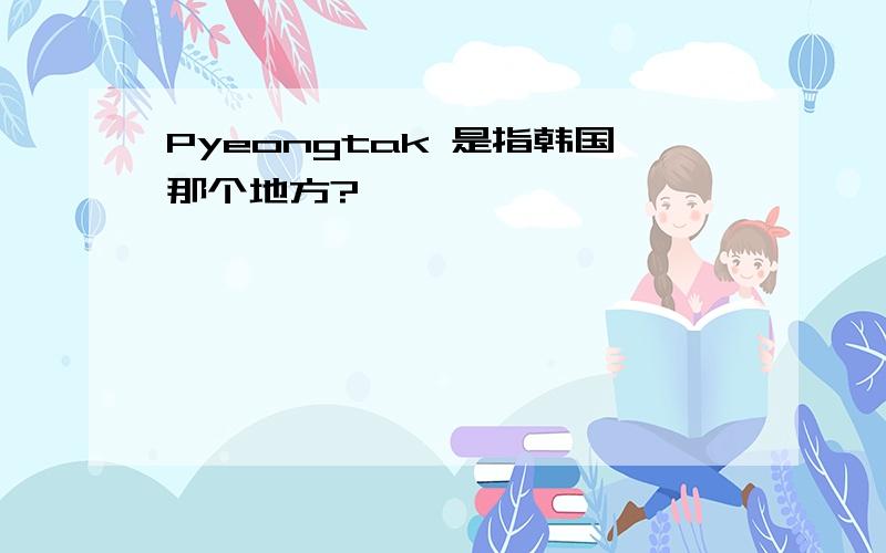 Pyeongtak 是指韩国那个地方?