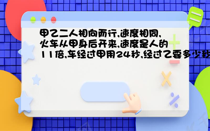 甲乙二人相向而行,速度相同,火车从甲身后开来,速度是人的11倍,车经过甲用24秒,经过乙要多少秒（车头追上到车尾离开）（