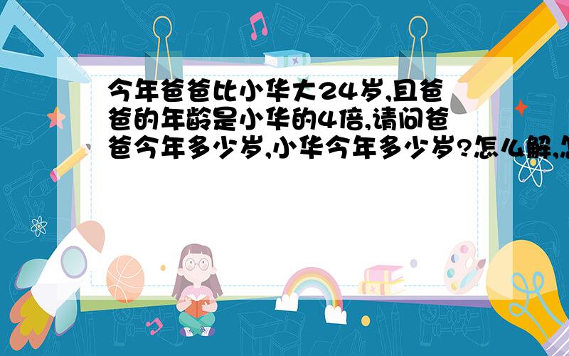 今年爸爸比小华大24岁,且爸爸的年龄是小华的4倍,请问爸爸今年多少岁,小华今年多少岁?怎么解,怎么列方程啊!