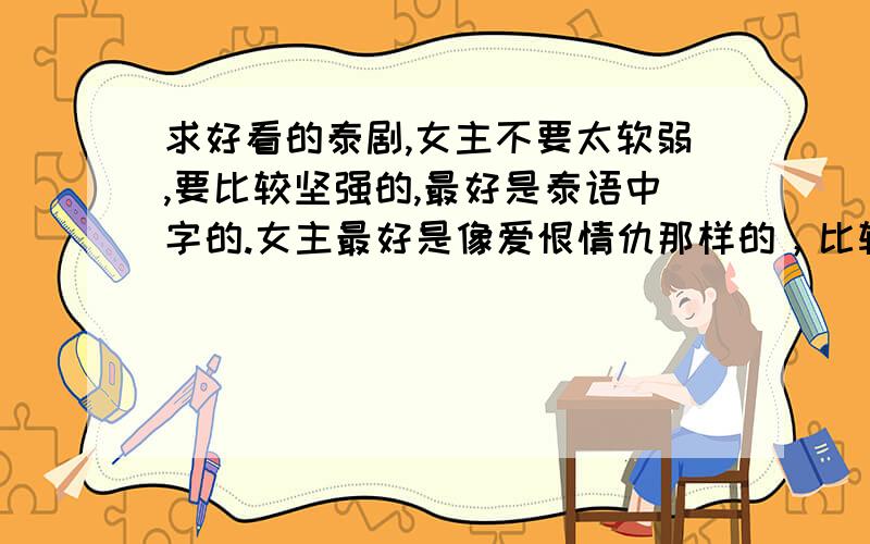 求好看的泰剧,女主不要太软弱,要比较坚强的,最好是泰语中字的.女主最好是像爱恨情仇那样的，比较坚强的，带点复仇的别的国家的也可以青大推荐一下