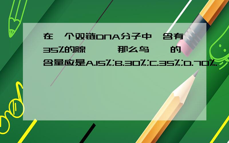 在一个双链DNA分子中,含有35%的腺嘌呤,那么鸟嘌呤的含量应是A.15%;B.30%;C.35%;D.70%.