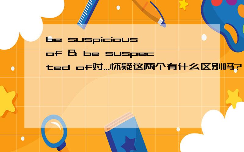 be suspicious of & be suspected of对...怀疑这两个有什么区别吗?