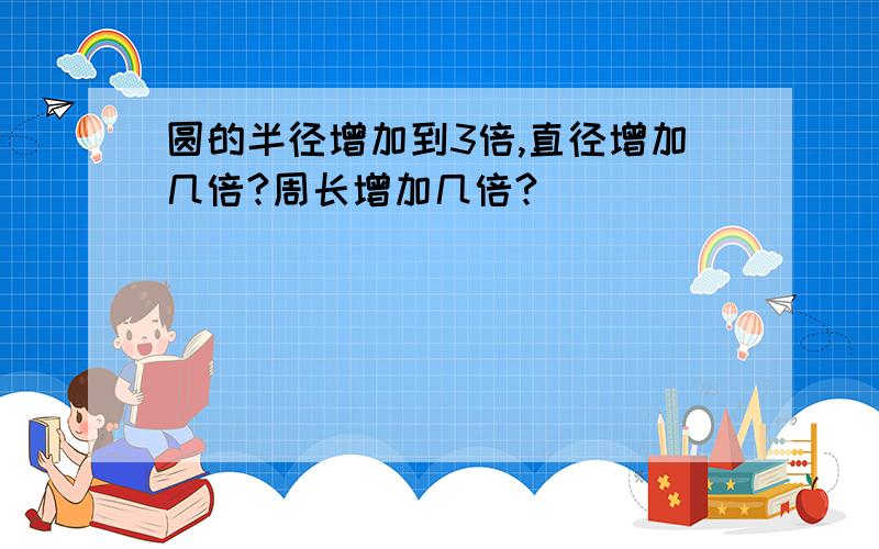 圆的半径增加到3倍,直径增加几倍?周长增加几倍?