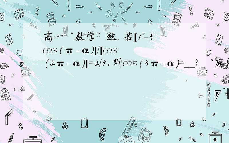 高一“数学”题. 若[1-3cos(π-α)]/[cos(2π-α)]=2/9,则cos(3π-α)=__? “麻烦详细点” 感激不尽!