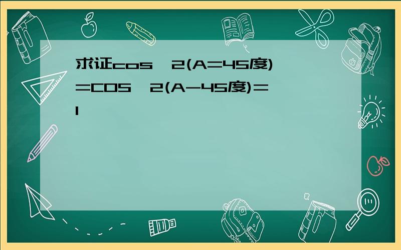 求证cos^2(A=45度)=COS^2(A-45度)=1