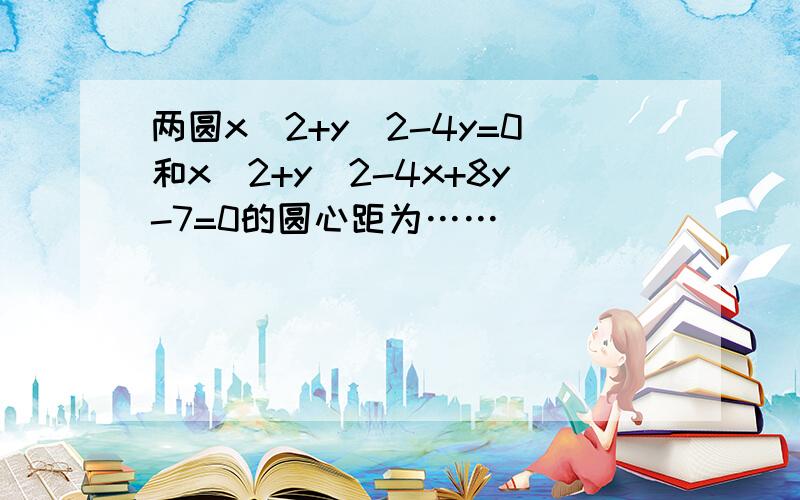 两圆x^2+y^2-4y=0和x^2+y^2-4x+8y-7=0的圆心距为……