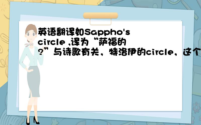 英语翻译如Sappho's circle ,译为“萨福的?”与诗歌有关，特洛伊的circle，这个词的大意是许多首同一主题的诗歌，彼此相互联系。