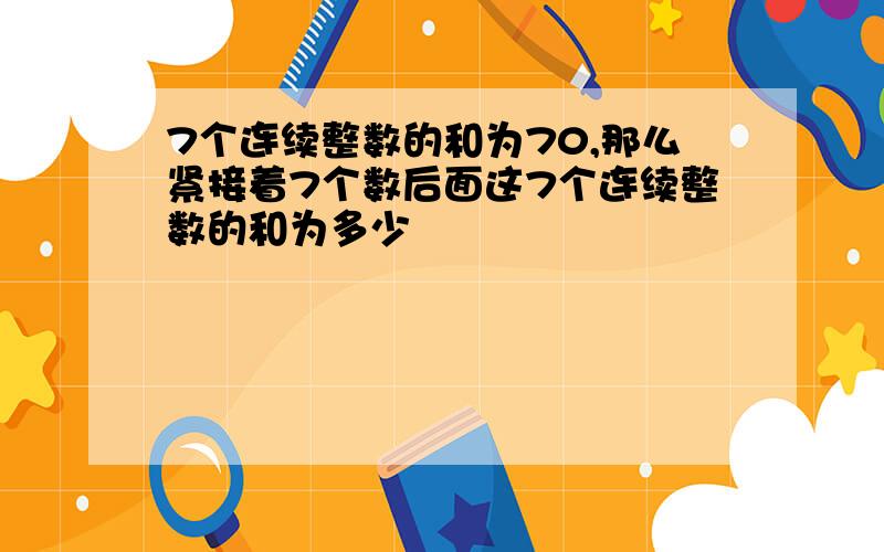 7个连续整数的和为70,那么紧接着7个数后面这7个连续整数的和为多少