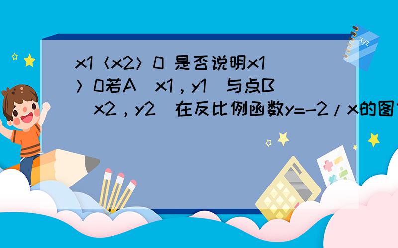 x1＜x2＞0 是否说明x1＞0若A（x1，y1）与点B（x2，y2）在反比例函数y=-2/x的图像上，且x1＜x2＞0，则y1（ ） y2 选填＞，＝ 我是吉林的 我们讲完四边形了