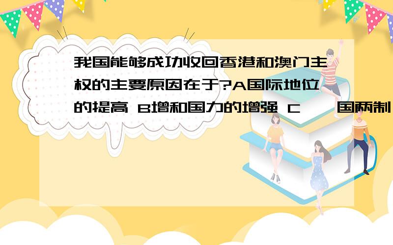 我国能够成功收回香港和澳门主权的主要原因在于?A国际地位的提高 B增和国力的增强 C