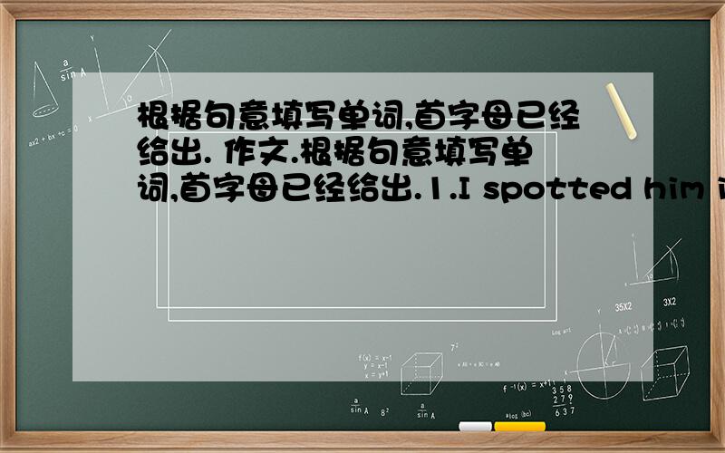 根据句意填写单词,首字母已经给出. 作文.根据句意填写单词,首字母已经给出.1.I spotted him in a c_____of people.2.People g_____at the square for the dead people in the earthquake that night.3.Listen,the clock is s_____.4.Do