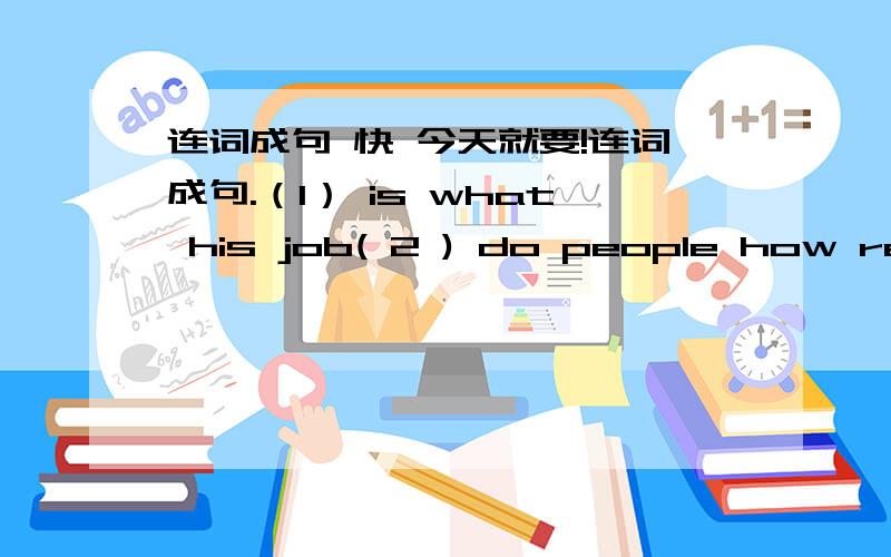 连词成句 快 今天就要!连词成句.（1） is what his job( 2 ) do people how remember day Qu Yuan that on( 3 ) like I to would somethink Dragon Boat know about Festival( 4 ) did his the advice not king take( 5 ) sad was why he