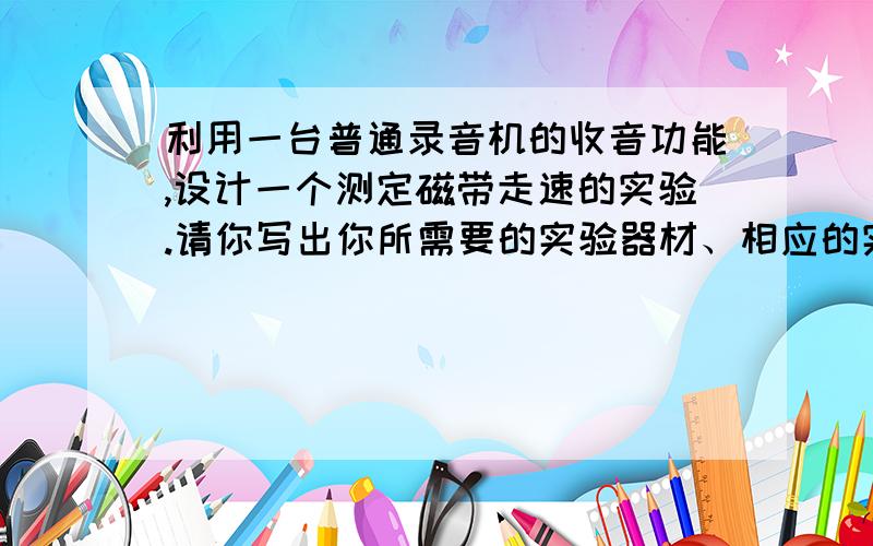 利用一台普通录音机的收音功能,设计一个测定磁带走速的实验.请你写出你所需要的实验器材、相应的实验步骤以及磁带走速的计算公式