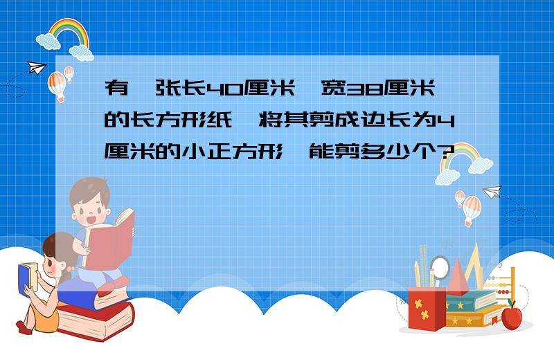 有一张长40厘米,宽38厘米的长方形纸,将其剪成边长为4厘米的小正方形,能剪多少个?