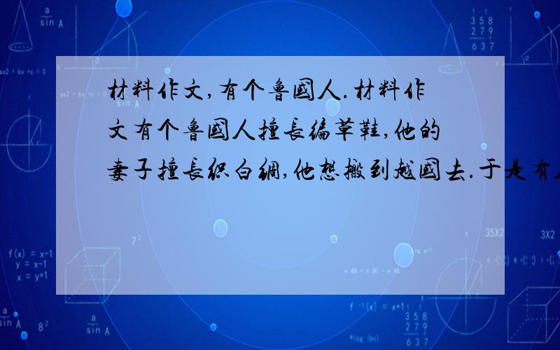 材料作文,有个鲁国人.材料作文有个鲁国人擅长编草鞋,他的妻子擅长织白绸,他想搬到越国去.于是有人对他们说……这个故事.半个小时内,急.要初二水平的