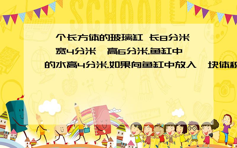 一个长方体的玻璃缸 长8分米,宽4分米,高6分米.鱼缸中的水高4分米.如果向鱼缸中放入一块体积为8立方分米的珊瑚石,水面会上升多少?