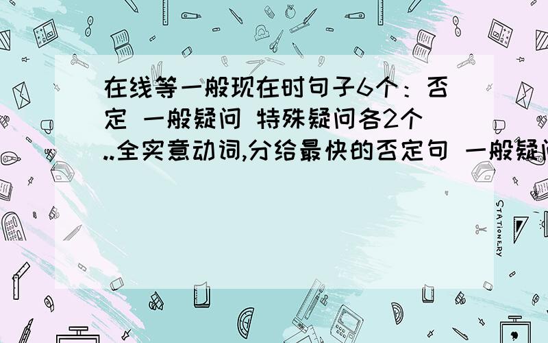 在线等一般现在时句子6个：否定 一般疑问 特殊疑问各2个..全实意动词,分给最快的否定句 一般疑问句 特殊疑问句各要2个