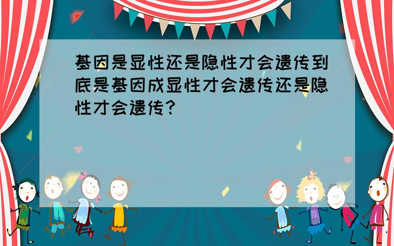 基因是显性还是隐性才会遗传到底是基因成显性才会遗传还是隐性才会遗传?