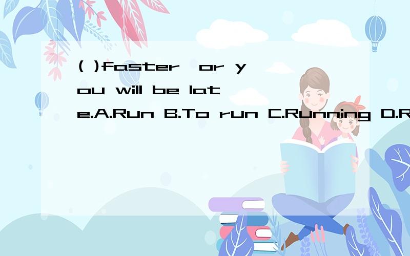 ( )faster,or you will be late.A.Run B.To run C.Running D.Ran请详细说明原因