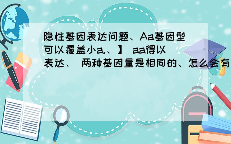 隐性基因表达问题、Aa基因型可以覆盖小a.、】 aa得以表达、 两种基因量是相同的、怎么会有不表达的现象、