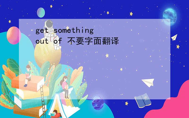 get something out of 不要字面翻译