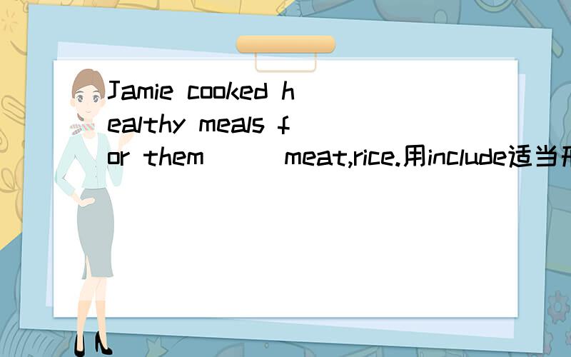 Jamie cooked healthy meals for them __ meat,rice.用include适当形式