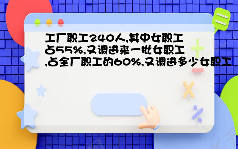 工厂职工240人,其中女职工占55%,又调进来一批女职工,占全厂职工的60%,又调进多少女职工