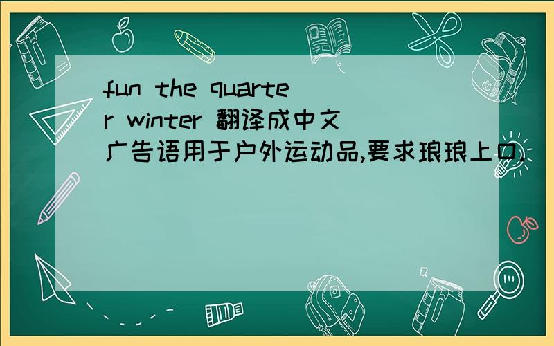 fun the quarter winter 翻译成中文广告语用于户外运动品,要求琅琅上口.