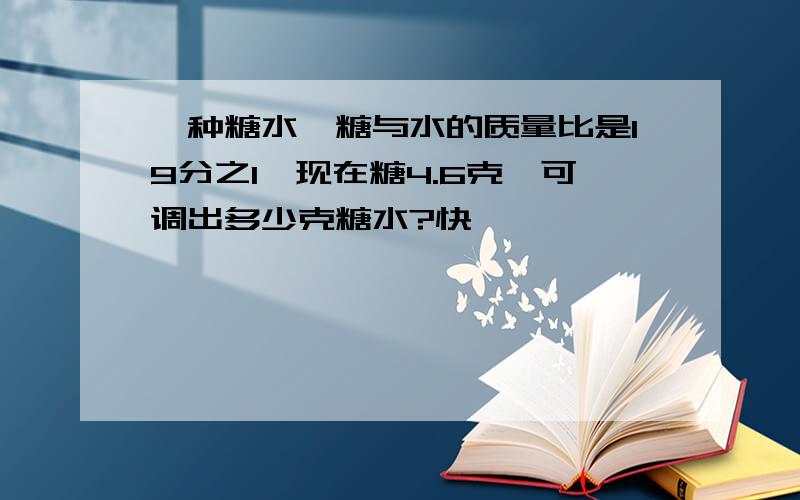 一种糖水,糖与水的质量比是19分之1,现在糖4.6克,可调出多少克糖水?快