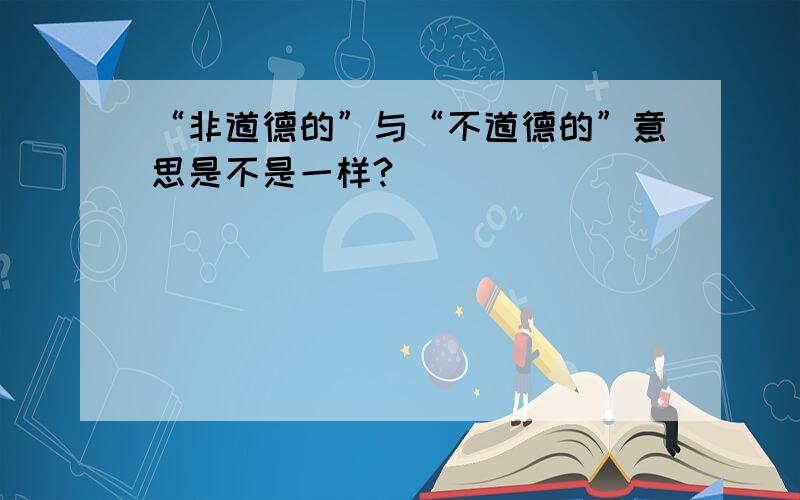 “非道德的”与“不道德的”意思是不是一样?