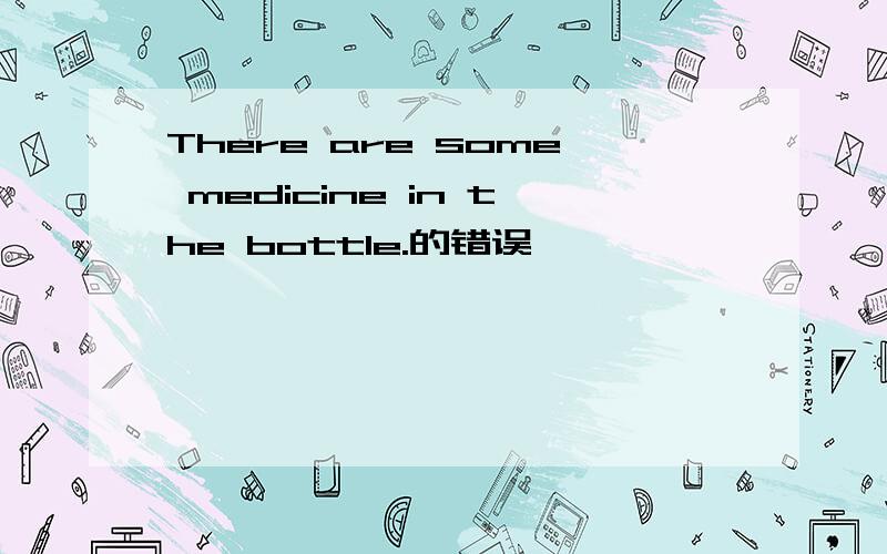 There are some medicine in the bottle.的错误