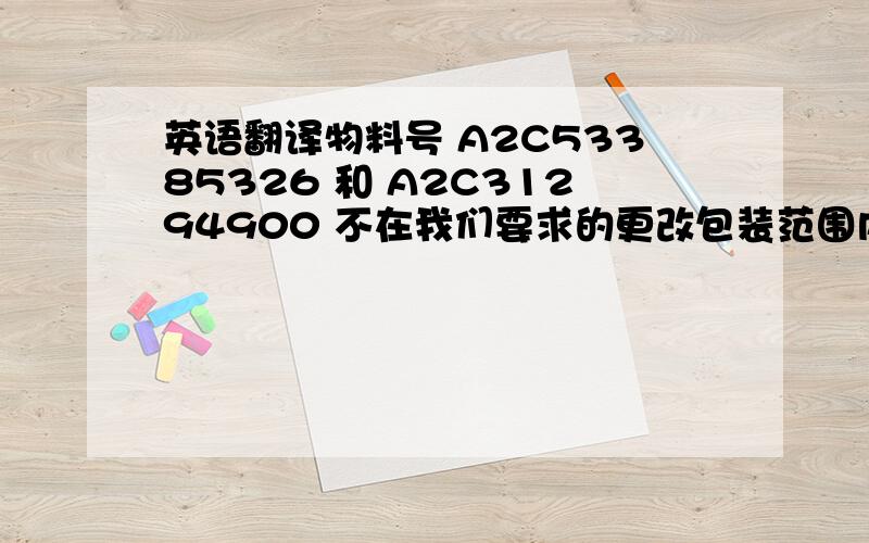 英语翻译物料号 A2C53385326 和 A2C31294900 不在我们要求的更改包装范围内.请不要进行采购.是的.因为防静电衬板无需进行重(chong)包装,可以直接进入生产线.虽然托盘存放的物料变少,但重(chong)包