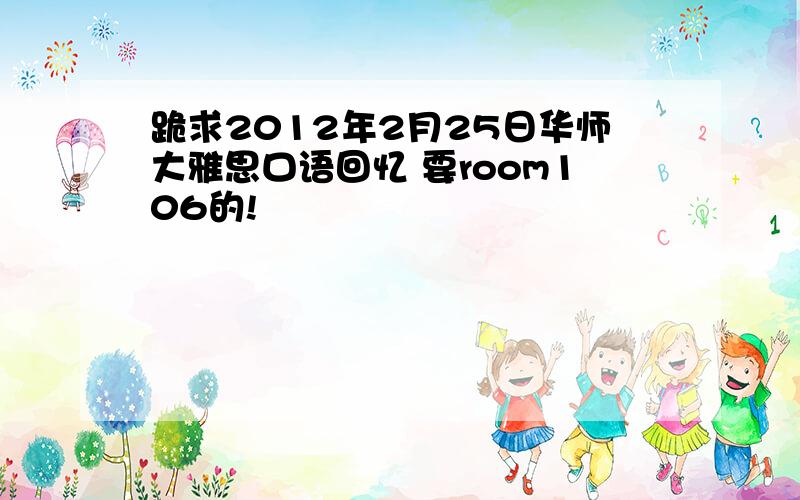 跪求2012年2月25日华师大雅思口语回忆 要room106的!