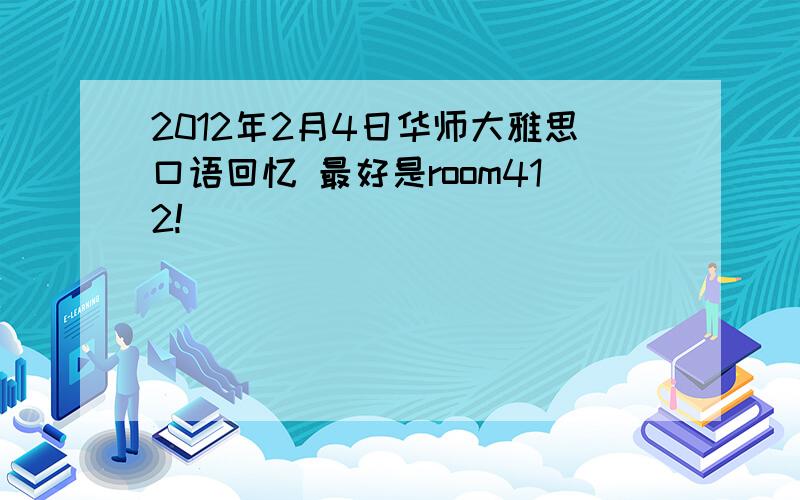 2012年2月4日华师大雅思口语回忆 最好是room412!