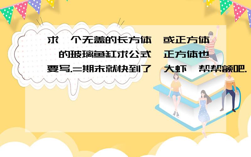 求一个无盖的长方体【或正方体】的玻璃鱼缸求公式,正方体也要写.=期末就快到了,大虾,帮帮额吧.