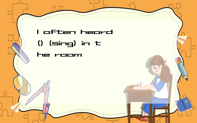 I often heard () (sing) in the room