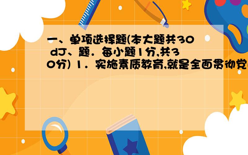 一、单项选择题(本大题共30 dJ、题．每小题1分,共30分) 1．实施素质教育,就是全面贯彻党的教育方针,以