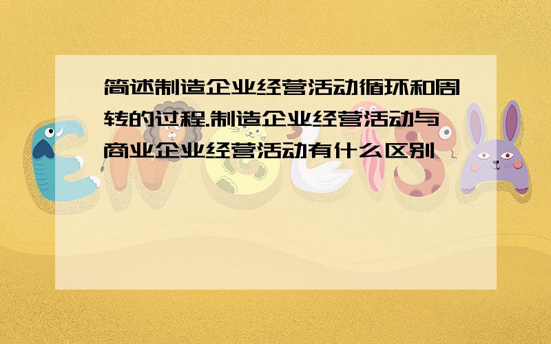 简述制造企业经营活动循环和周转的过程.制造企业经营活动与商业企业经营活动有什么区别