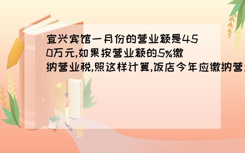 宜兴宾馆一月份的营业额是450万元,如果按营业额的5%缴纳营业税,照这样计算,饭店今年应缴纳营业税（）↓万元.