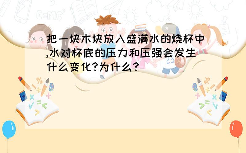 把一块木块放入盛满水的烧杯中,水对杯底的压力和压强会发生什么变化?为什么?